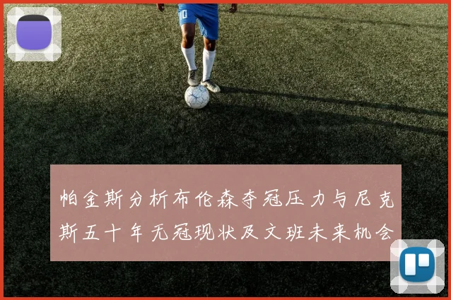 帕金斯分析布伦森夺冠压力与尼克斯五十年无冠现状及文班未来机会