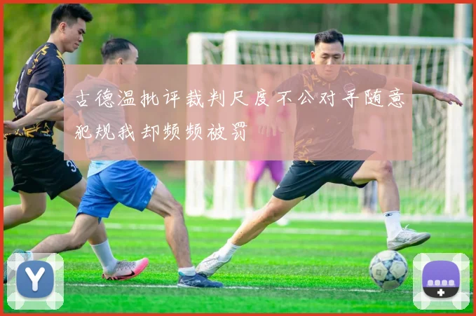 古德温批评裁判尺度不公对手随意犯规我却频频被罚