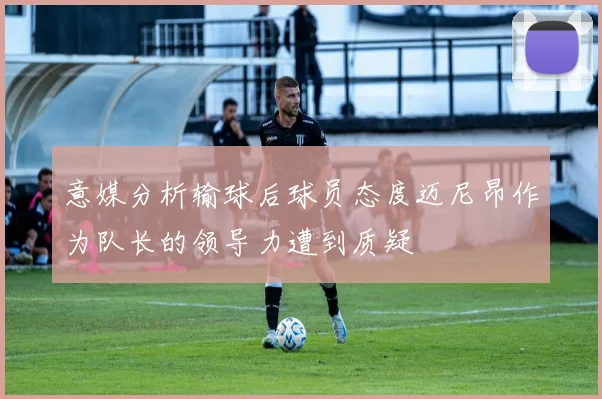 意媒分析输球后球员态度迈尼昂作为队长的领导力遭到质疑