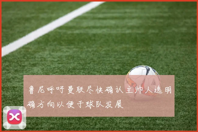 鲁尼呼吁曼联尽快确认主帅人选明确方向以便于球队发展