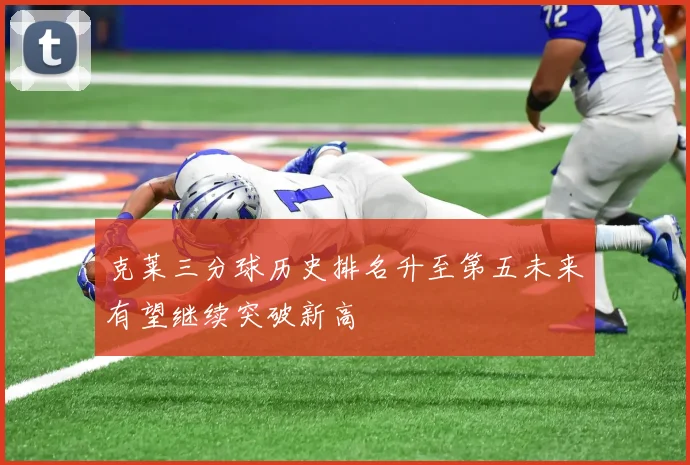 克莱三分球历史排名升至第五未来有望继续突破新高