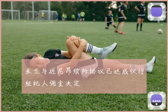 米兰与迈尼昂续约协议已达成仅待经纪人佣金决定