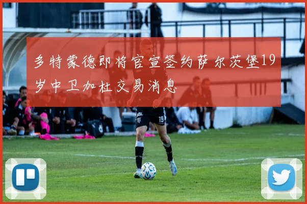 多特蒙德即将官宣签约萨尔茨堡19岁中卫加杜交易消息