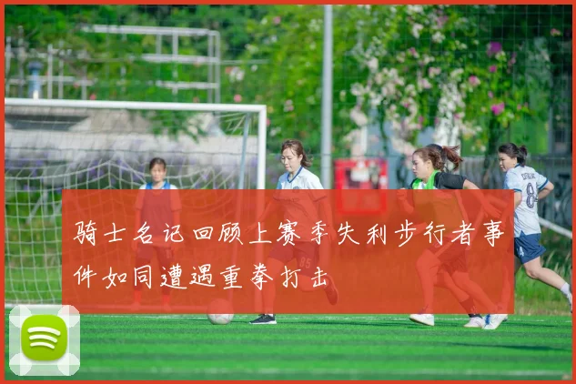 骑士名记回顾上赛季失利步行者事件如同遭遇重拳打击