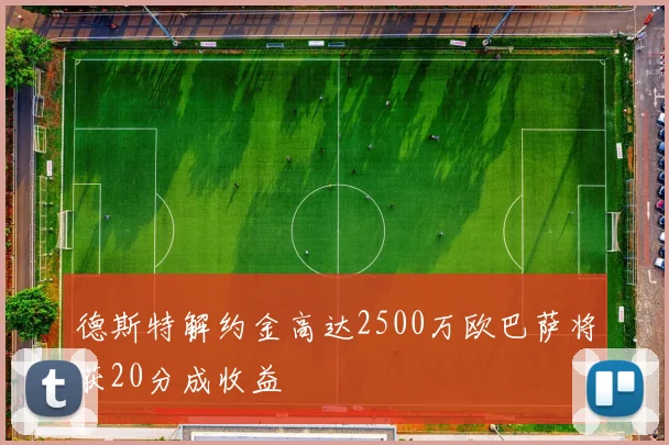 德斯特解约金高达2500万欧巴萨将获20分成收益