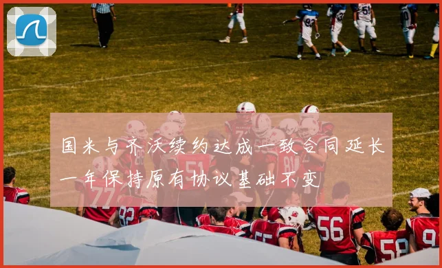国米与齐沃续约达成一致合同延长一年保持原有协议基础不变