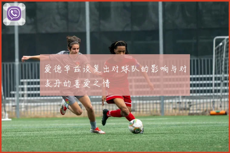 爱德华兹谈复出对球队的影响与对麦丹的喜爱之情