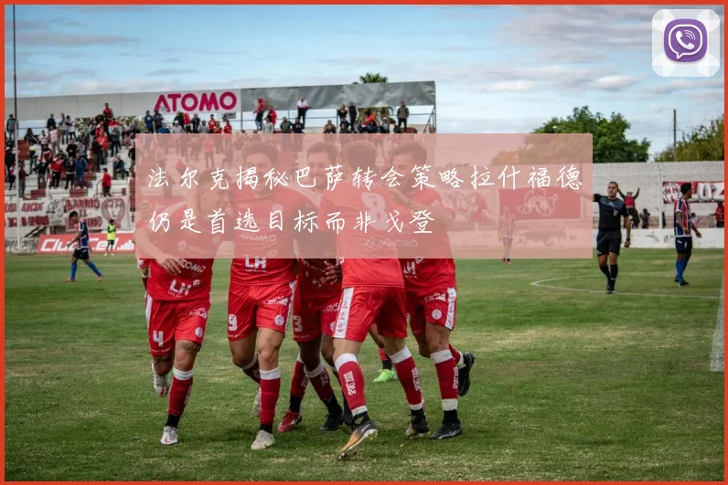 法尔克揭秘巴萨转会策略拉什福德仍是首选目标而非戈登