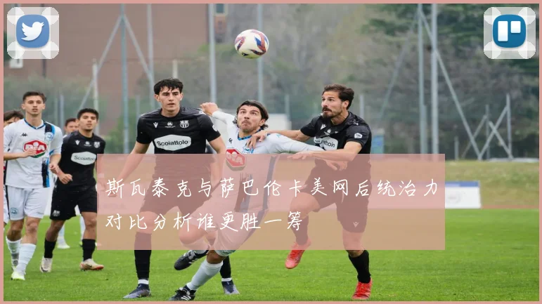 斯瓦泰克与萨巴伦卡美网后统治力对比分析谁更胜一筹