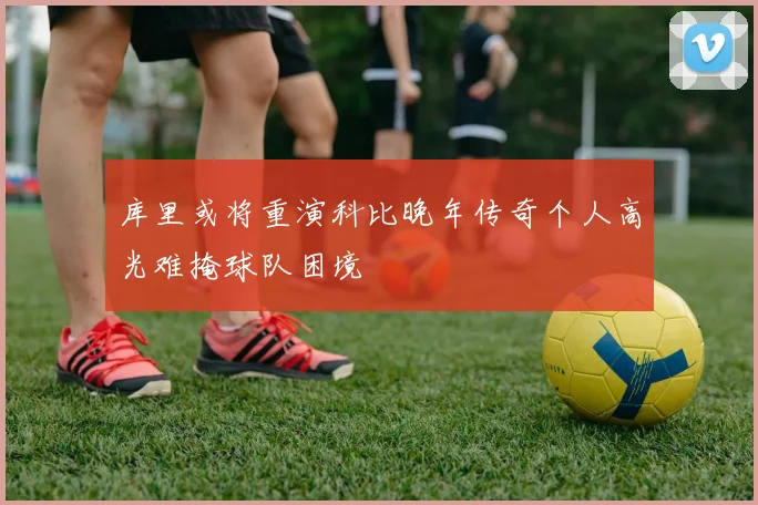 库里或将重演科比晚年传奇个人高光难掩球队困境