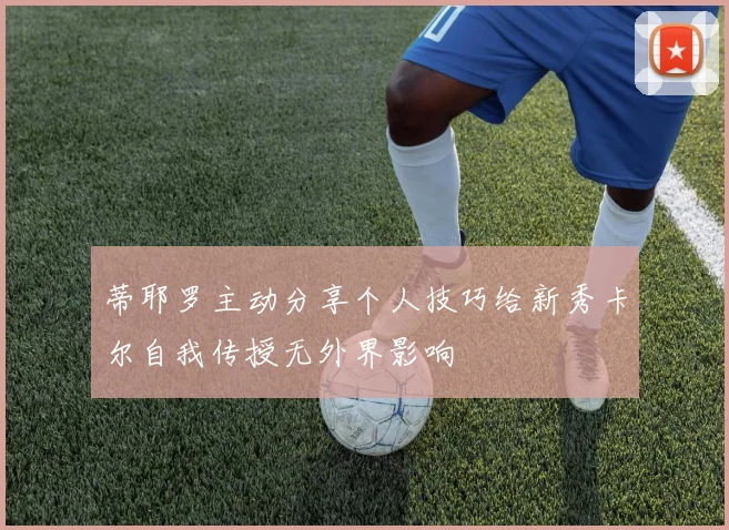 蒂耶罗主动分享个人技巧给新秀卡尔自我传授无外界影响
