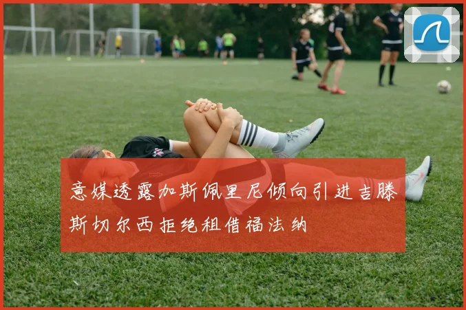 意媒透露加斯佩里尼倾向引进吉滕斯切尔西拒绝租借福法纳
