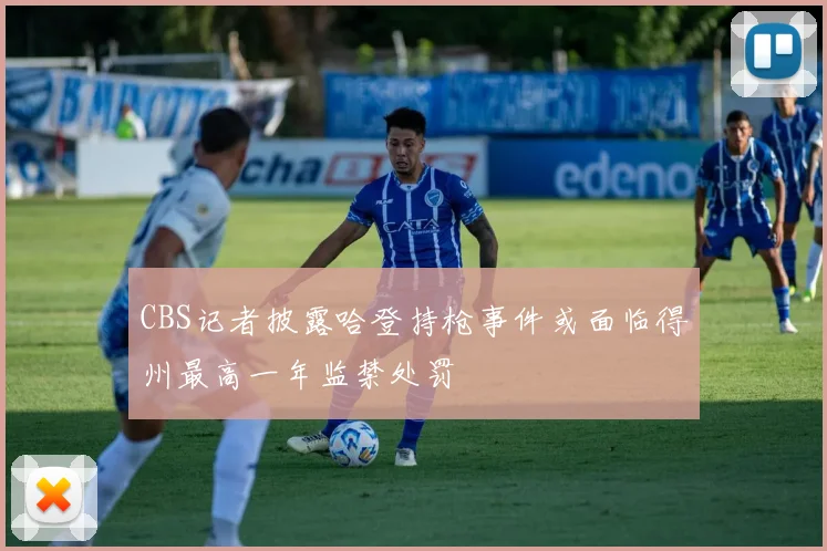 CBS记者披露哈登持枪事件或面临得州最高一年监禁处罚